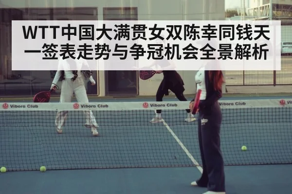 WTT中国大满贯女双陈幸同钱天一签表走势与争冠机会全景解析